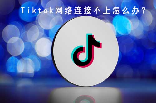 tiktok網(wǎng)絡(luò)連接不上怎么辦?